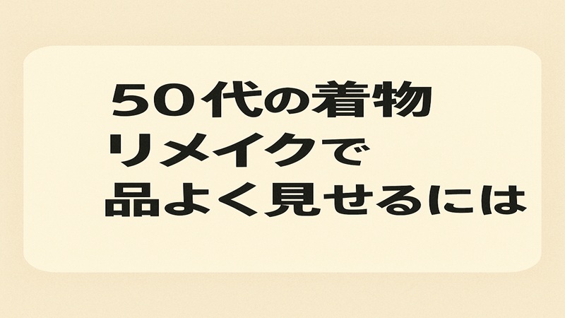 50代の着物リメイクで品よく見せるには